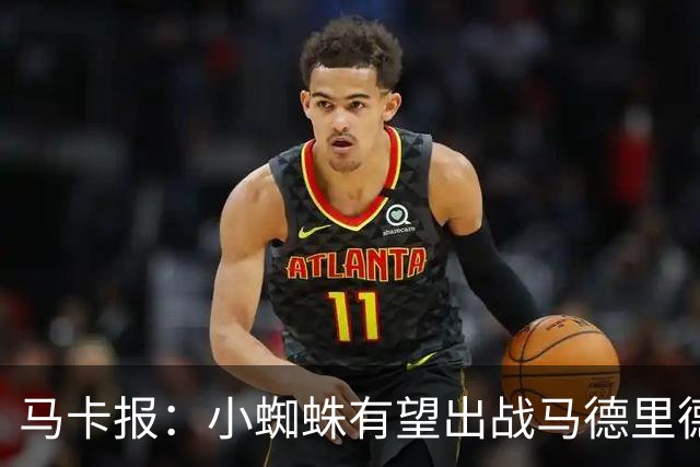 马卡报：小蜘蛛有望出战马德里德比，但踢满全场已经被明确排除